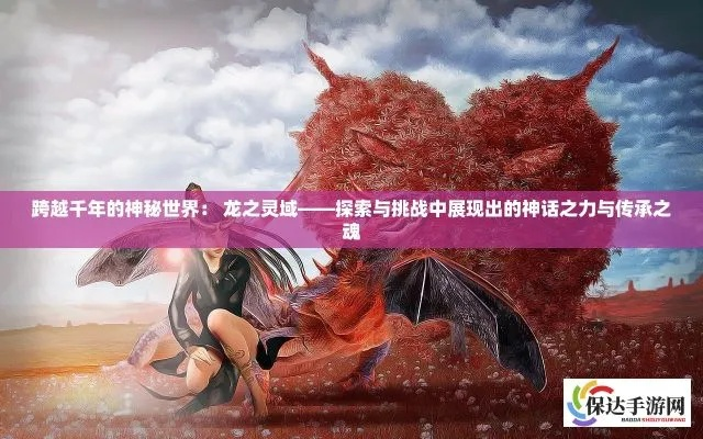 在龙之灵域中踏足，探寻神秘的龙族文化和神话传承，解锁隐藏在幻想世界的秘密。